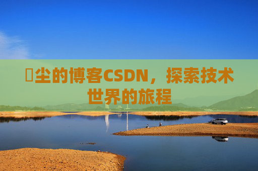 玦尘的博客CSDN，探索技术世界的旅程
